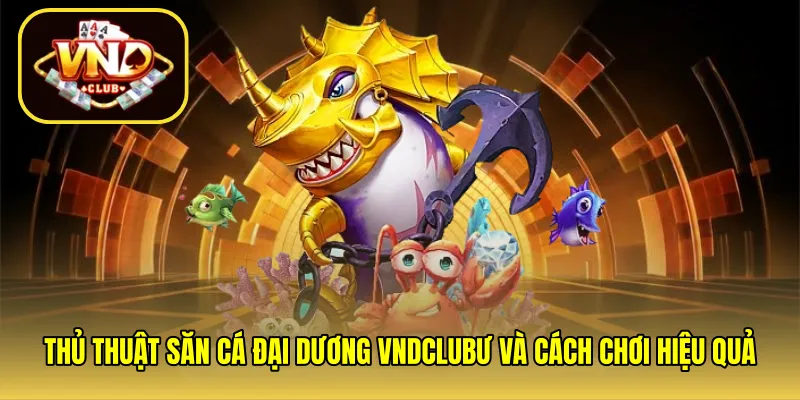 Thủ Thuật Săn Cá Đại Dương VNDCLUB Và Cách Chơi Hiệu Quả