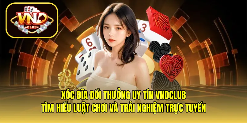 Xóc đĩa đổi thưởng uy tín VNDCLUB – Tìm hiểu luật chơi và trải nghiệm trực tuyến