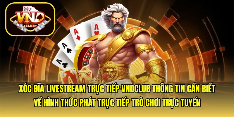 Xóc đĩa livestream trực tiếp VNDCLUB: Thông tin cần biết về hình thức phát trực tiếp trò chơi trực tuyến