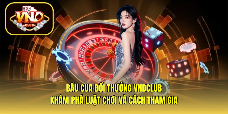 Bầu cua đổi thưởng VNDCLUB – Khám phá luật chơi và cách tham gia