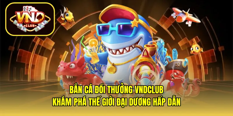 Bắn cá đổi thưởng VNDCLUB – Khám phá thế giới đại dương hấp dẫn