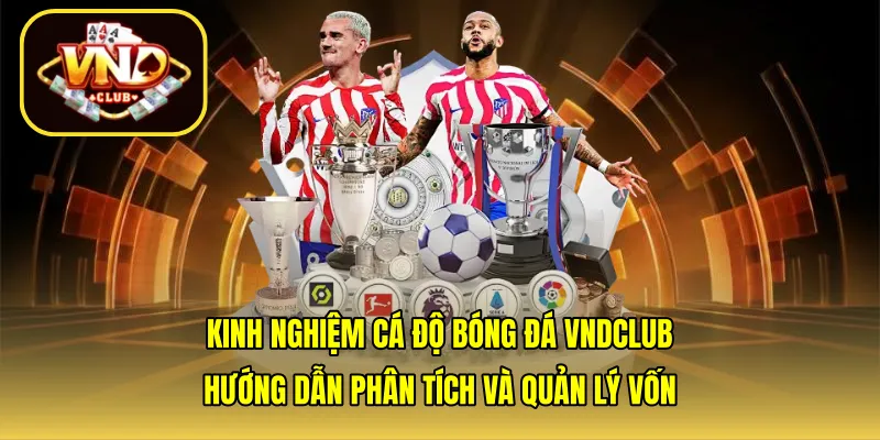 Kinh nghiệm cá độ bóng đá VNDCLUB: Hướng dẫn phân tích và quản lý vốn
