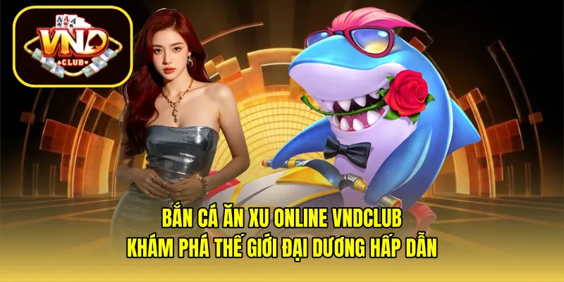 Bắn cá ăn xu online VNDCLUB – Khám phá thế giới đại dương hấp dẫn